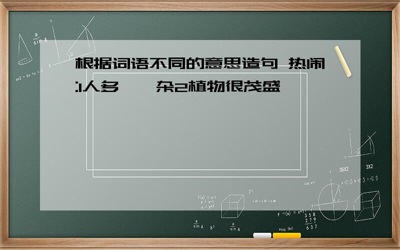 根据词语不同的意思造句 热闹:1人多,嘈杂2植物很茂盛