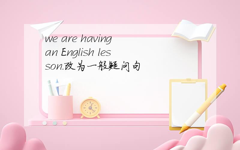 we are having an English lesson.改为一般疑问句