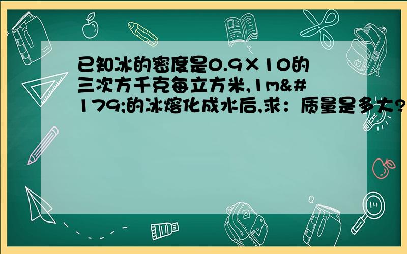 已知冰的密度是0.9×10的三次方千克每立方米,1m³的冰熔化成水后,求：质量是多大?体积是多大?