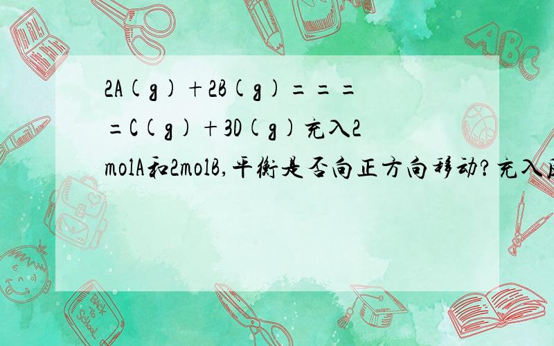 2A(g)+2B(g)====C(g)+3D(g)充入2molA和2molB,平衡是否向正方向移动?充入反应物应该移动吧?