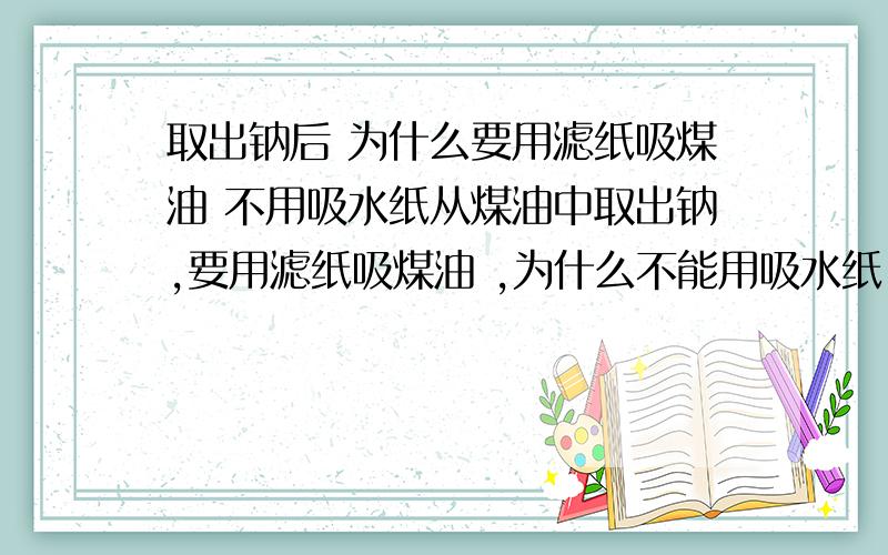 取出钠后 为什么要用滤纸吸煤油 不用吸水纸从煤油中取出钠,要用滤纸吸煤油 ,为什么不能用吸水纸 还有这两个纸的区别