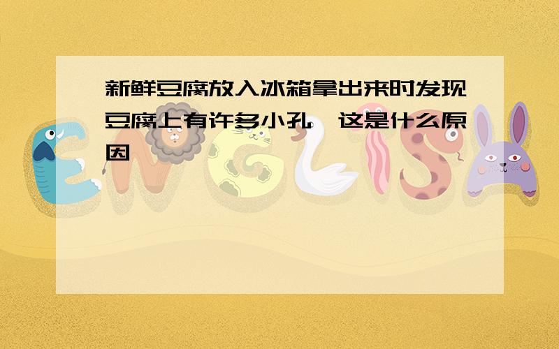 新鲜豆腐放入冰箱拿出来时发现豆腐上有许多小孔,这是什么原因,