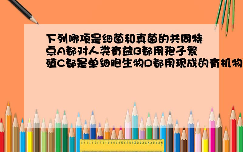 下列哪项是细菌和真菌的共同特点A都对人类有益B都用孢子繁殖C都是单细胞生物D都用现成的有机物生活