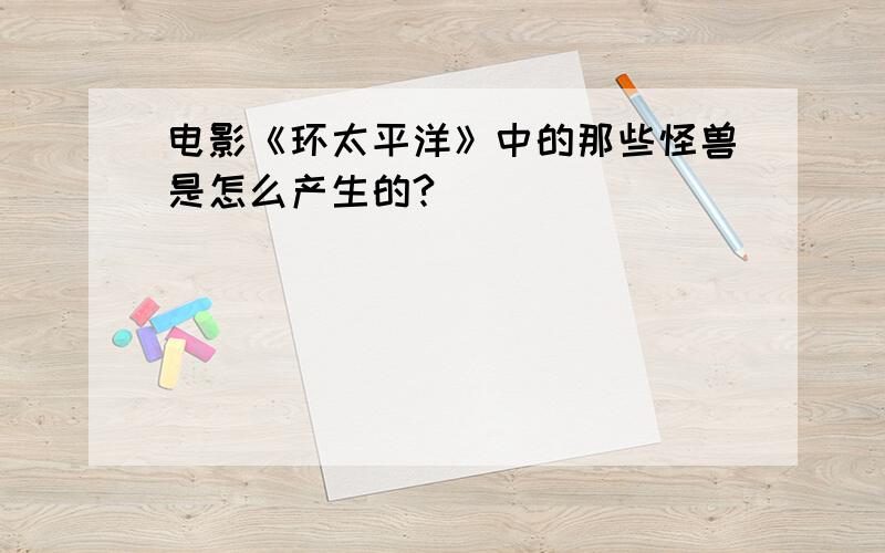 电影《环太平洋》中的那些怪兽是怎么产生的?