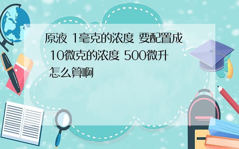 原液 1毫克的浓度 要配置成 10微克的浓度 500微升 怎么算啊