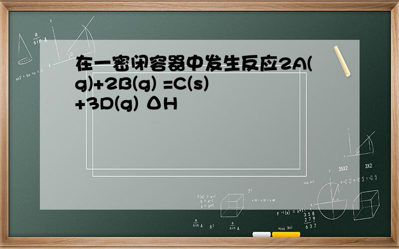 在一密闭容器中发生反应2A(g)+2B(g) =C(s)+3D(g) ΔH