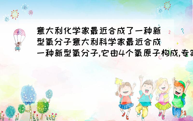 意大利化学家最近合成了一种新型氧分子意大利科学家最近合成一种新型氧分子,它由4个氧原子构成,专家认为它液化后的能量和密度比普通氧分子高得多,关于该分子叙述正确的是A.它的相对