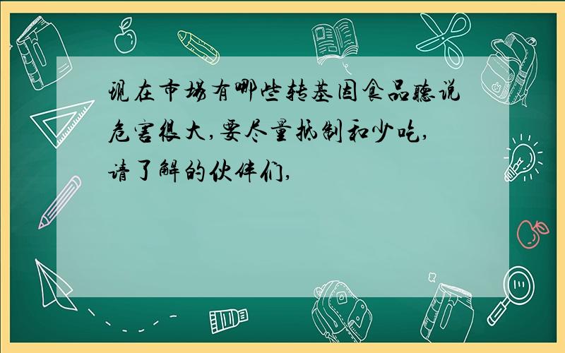 现在市场有哪些转基因食品听说危害很大,要尽量抵制和少吃,请了解的伙伴们,