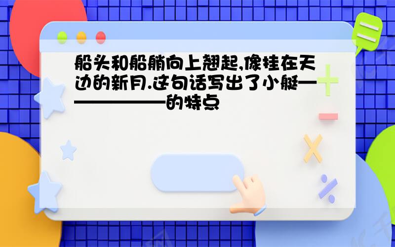 船头和船艄向上翘起,像挂在天边的新月.这句话写出了小艇——————的特点