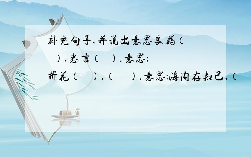 补充句子,并说出意思良药（   ）,忠言（  ）.意思：折花（   ）,（    ）.意思：海内存知己,（     ）意思：要说意思噻！