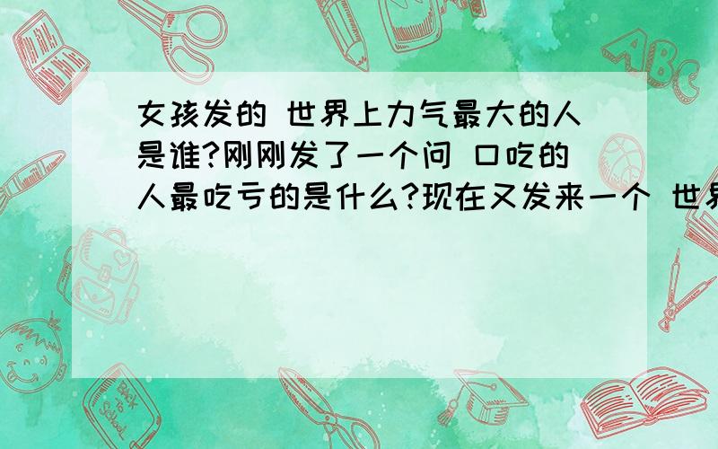 女孩发的 世界上力气最大的人是谁?刚刚发了一个问 口吃的人最吃亏的是什么?现在又发来一个 世界上力气最大的人是谁?以为我昨晚和她说我想她了