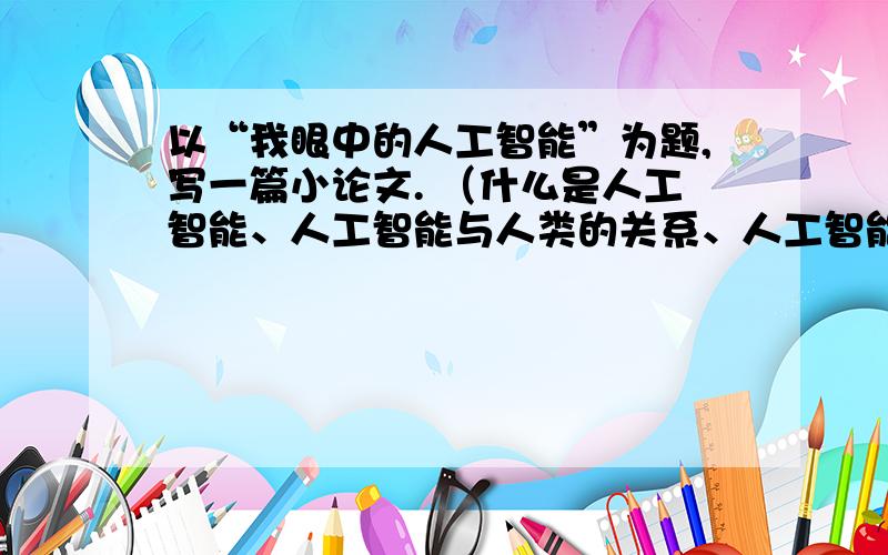 以“我眼中的人工智能”为题,写一篇小论文. （什么是人工智能、人工智能与人类的关系、人工智能对人类生在线等