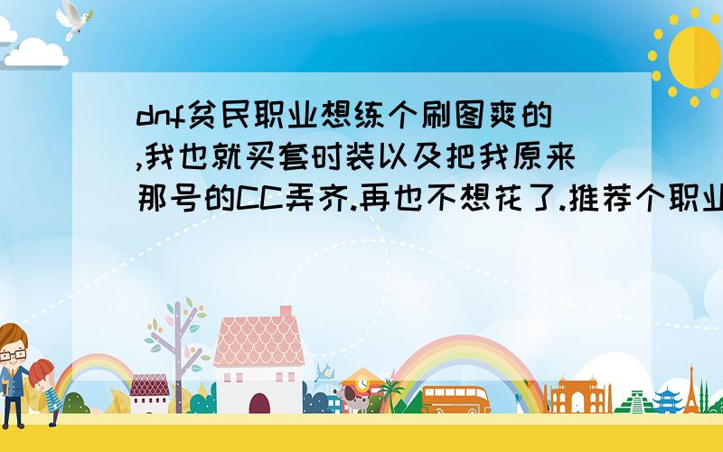 dnf贫民职业想练个刷图爽的,我也就买套时装以及把我原来那号的CC弄齐.再也不想花了.推荐个职业吧.贫民的吧应该算.全身紫装.