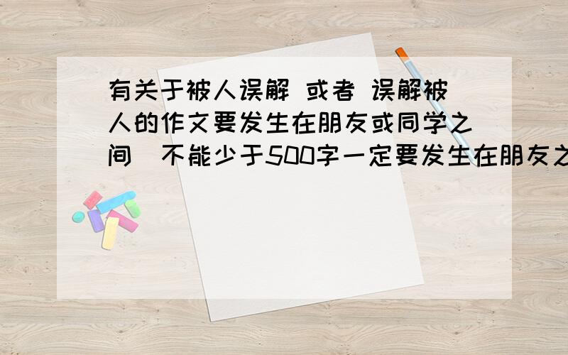 有关于被人误解 或者 误解被人的作文要发生在朋友或同学之间  不能少于500字一定要发生在朋友之间