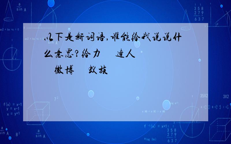 以下是新词语,谁能给我说说什么意思?给力     达人     微博     蚁族