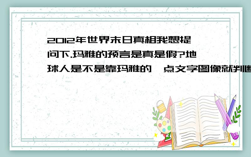 2012年世界末日真相我想提问下.玛雅的预言是真是假?地球人是不是靠玛雅的一点文字图像就判断出内容?2012年为什么会有四次月食?.