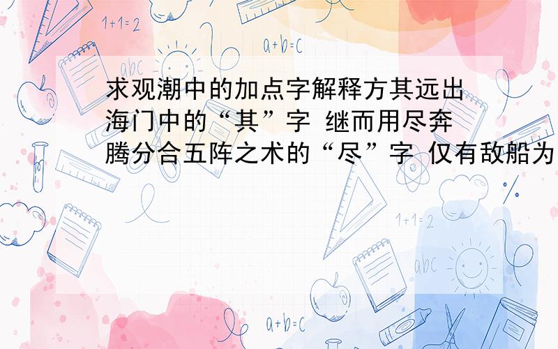 求观潮中的加点字解释方其远出海门中的“其”字 继而用尽奔腾分合五阵之术的“尽”字 仅有敌船为火所焚的“为”字的翻译