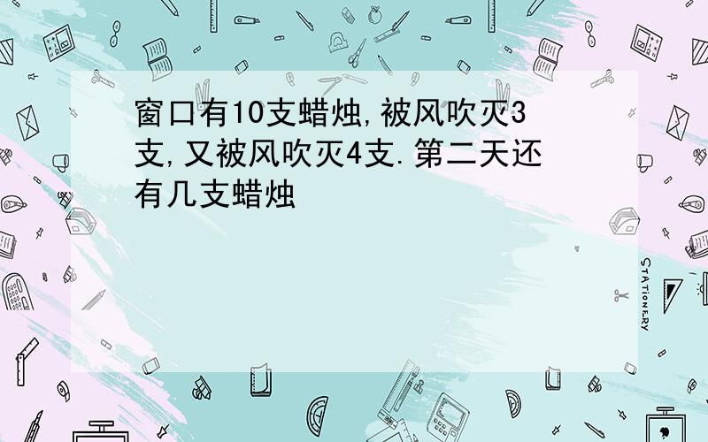 窗口有10支蜡烛,被风吹灭3支,又被风吹灭4支.第二天还有几支蜡烛