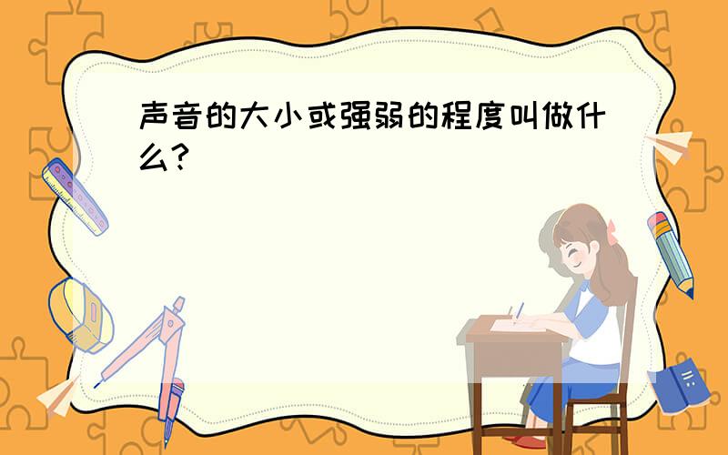 声音的大小或强弱的程度叫做什么?