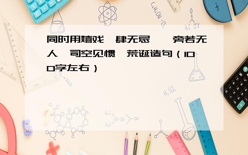 同时用嬉戏、肆无忌惮、旁若无人、司空见惯、荒诞造句（100字左右）