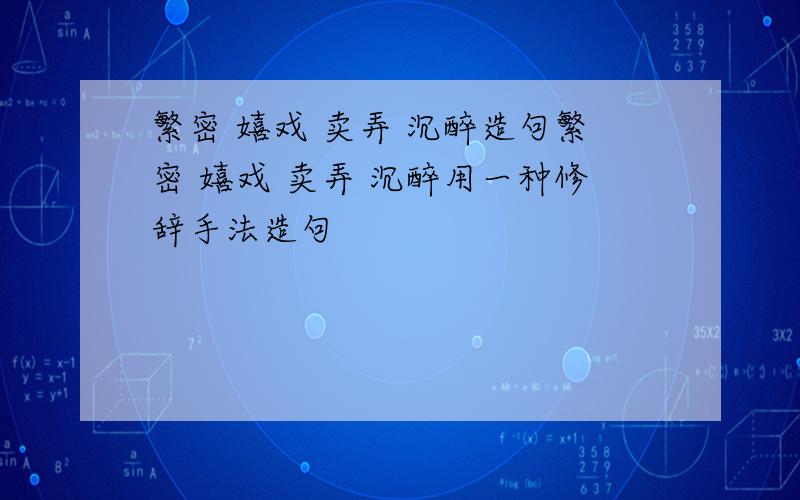 繁密 嬉戏 卖弄 沉醉造句繁密 嬉戏 卖弄 沉醉用一种修辞手法造句