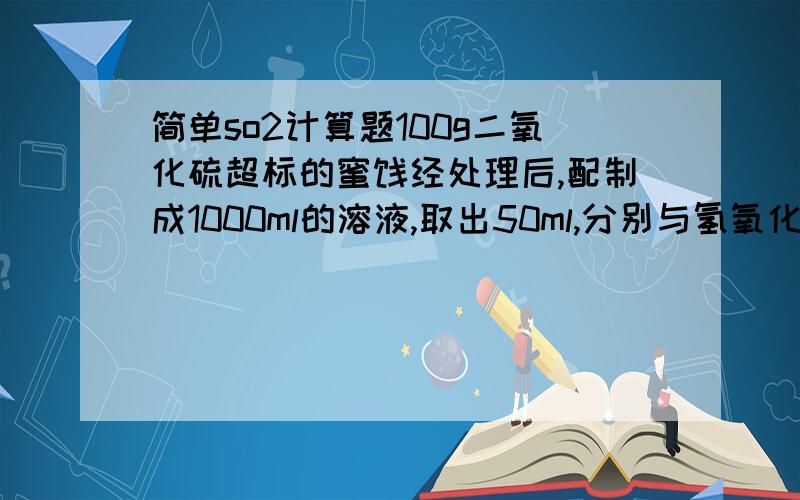 简单so2计算题100g二氧化硫超标的蜜饯经处理后,配制成1000ml的溶液,取出50ml,分别与氢氧化钾,硫酸反应（使so2都跑出来）,再用碘标准溶液5＊103mol／l滴定,消耗碘的标准溶液5ml,则样品中二氧化