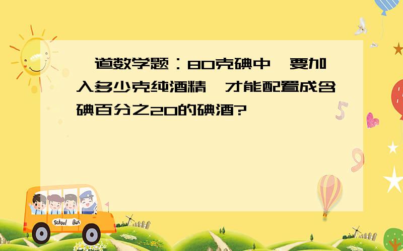 一道数学题：80克碘中,要加入多少克纯酒精,才能配置成含碘百分之20的碘酒?