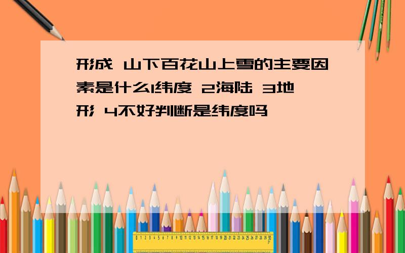 形成 山下百花山上雪的主要因素是什么1纬度 2海陆 3地形 4不好判断是纬度吗