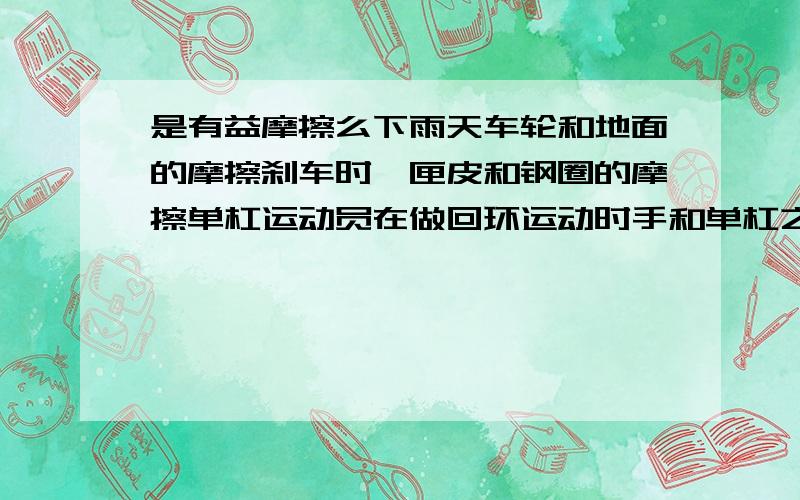 是有益摩擦么下雨天车轮和地面的摩擦刹车时,匣皮和钢圈的摩擦单杠运动员在做回环运动时手和单杠之间的摩擦关门的时候,门轴的摩擦