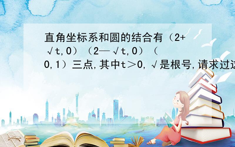 直角坐标系和圆的结合有（2+√t,0）（2—√t,0）（0,1）三点,其中t＞0,√是根号,请求过这三点的圆的面积的表达式,最好能画出图,而且我想应该有两种不同的吧不要用高中的知识啊