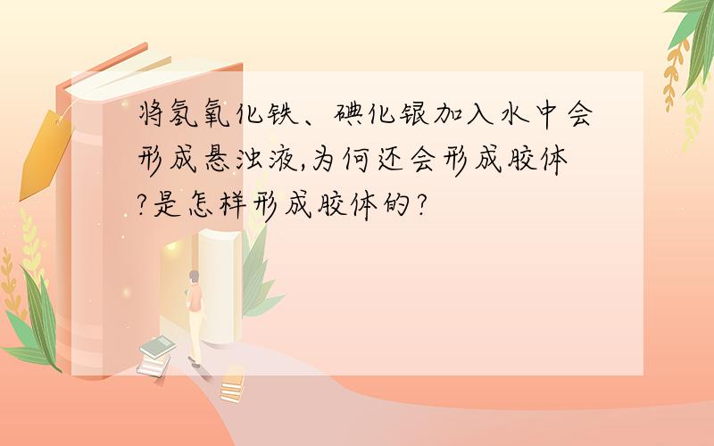 将氢氧化铁、碘化银加入水中会形成悬浊液,为何还会形成胶体?是怎样形成胶体的?