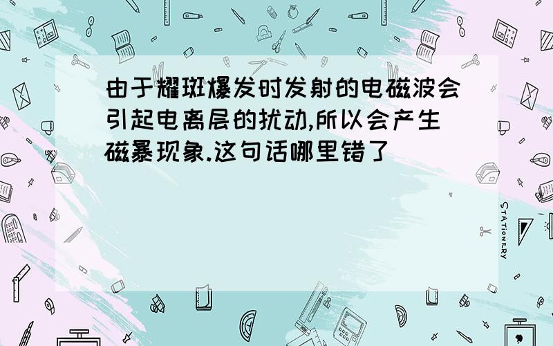 由于耀斑爆发时发射的电磁波会引起电离层的扰动,所以会产生磁暴现象.这句话哪里错了