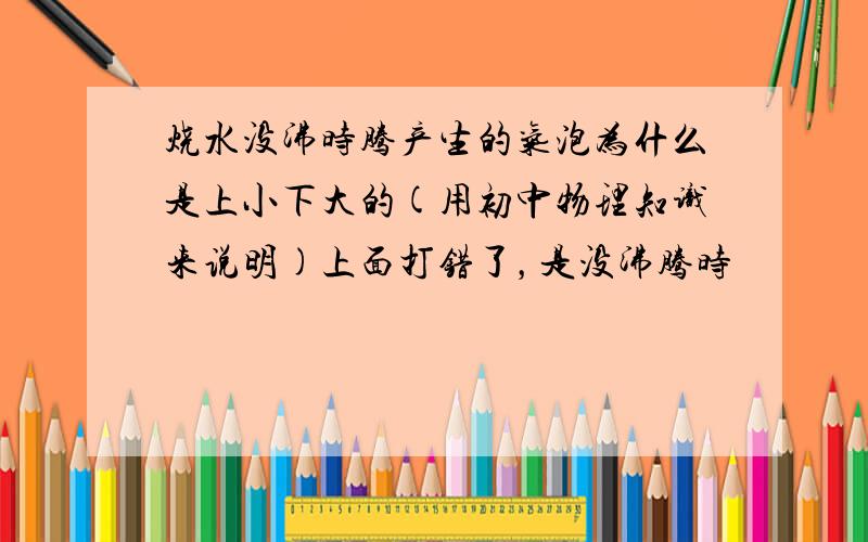 烧水没沸时腾产生的气泡为什么是上小下大的(用初中物理知识来说明)上面打错了，是没沸腾时