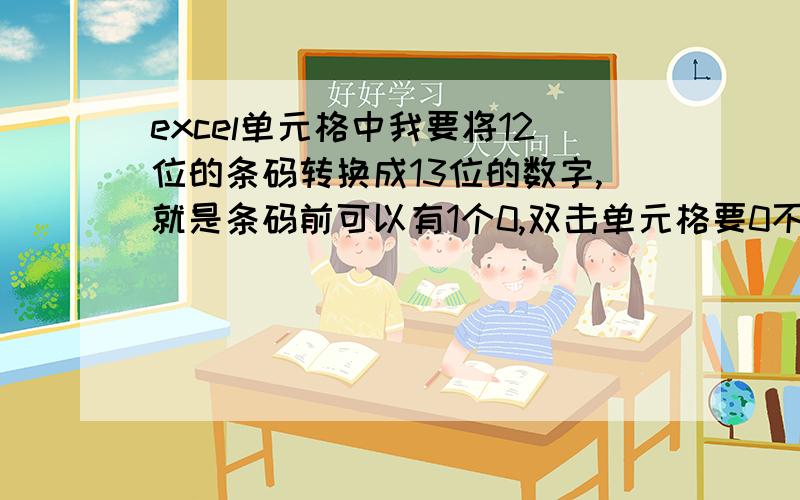 excel单元格中我要将12位的条码转换成13位的数字,就是条码前可以有1个0,双击单元格要0不消失,条码不要识别码一般都是12位,但公司系统出来的数据都是13位,仍然不含识别码,所以前面有0.