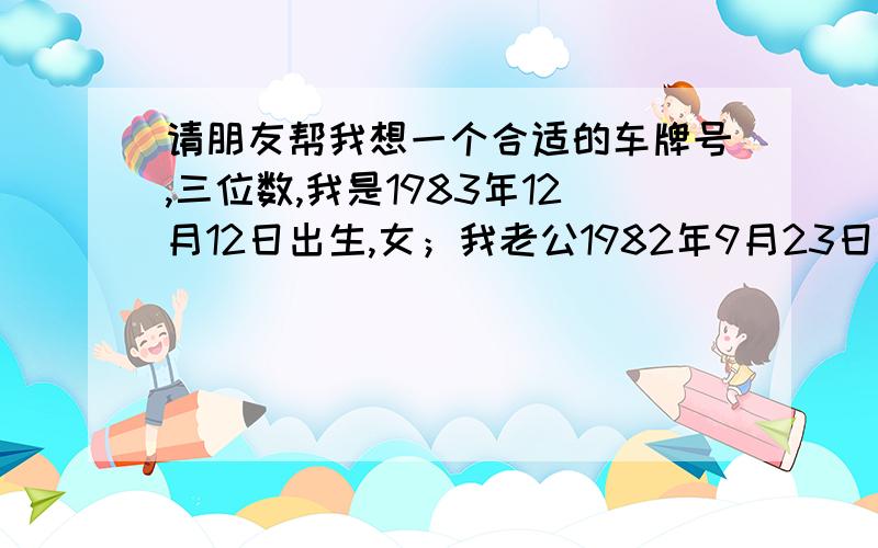 请朋友帮我想一个合适的车牌号,三位数,我是1983年12月12日出生,女；我老公1982年9月23日出生.符合我俩生辰八字命理的车牌号码,我们的生日都是阳历.