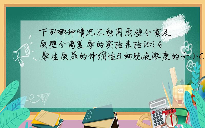 下列哪种情况不能用质壁分离及质壁分离复原的实验来验证?A.原生质层的伸缩性B.细胞液浓度的大小C.糖类等物质的含量D.成熟植物细胞的死活