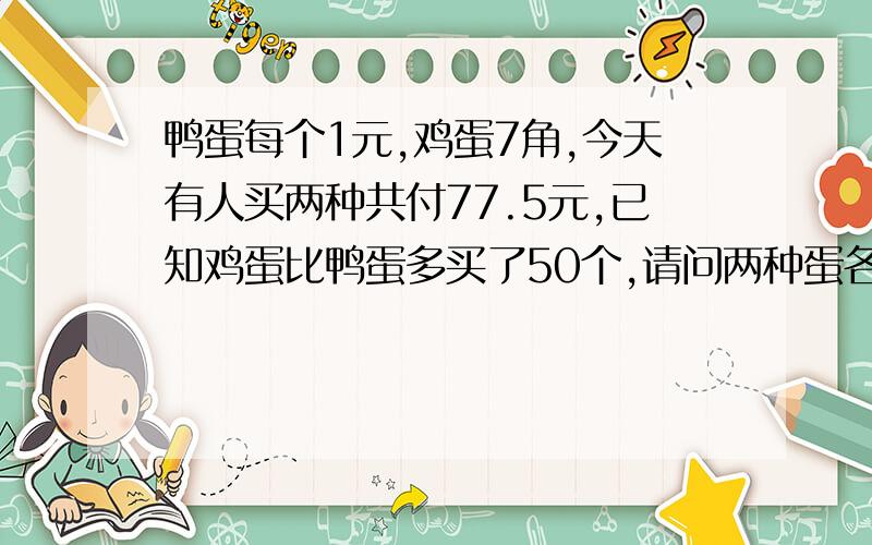 鸭蛋每个1元,鸡蛋7角,今天有人买两种共付77.5元,已知鸡蛋比鸭蛋多买了50个,请问两种蛋各多少个?