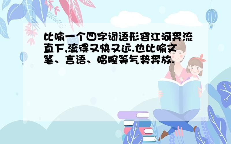 比喻一个四字词语形容江河奔流直下,流得又快又远.也比喻文笔、言语、唱腔等气势奔放.