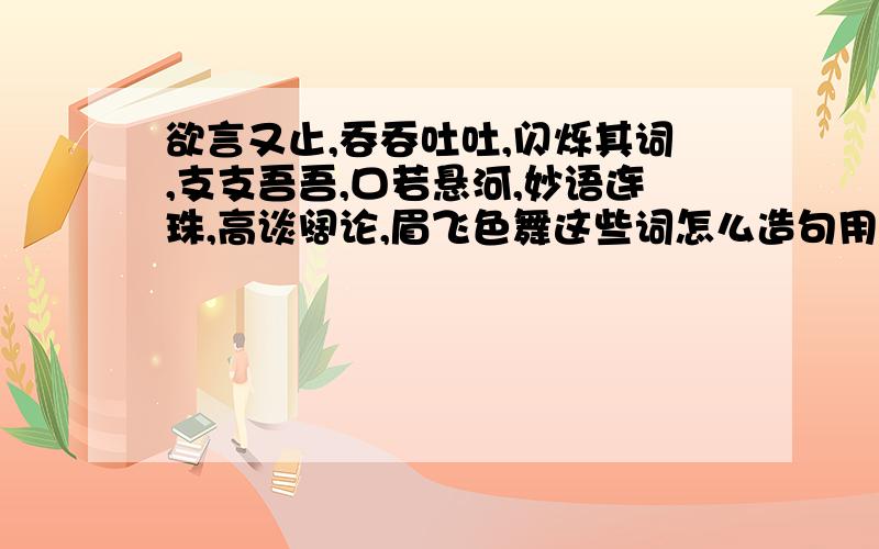 欲言又止,吞吞吐吐,闪烁其词,支支吾吾,口若悬河,妙语连珠,高谈阔论,眉飞色舞这些词怎么造句用会的造