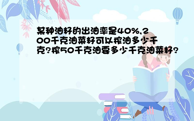 某种油籽的出油率是40%,200千克油菜籽可以榨油多少千克?榨50千克油要多少千克油菜籽?