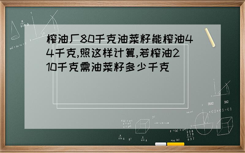 榨油厂80千克油菜籽能榨油44千克,照这样计算,若榨油210千克需油菜籽多少千克