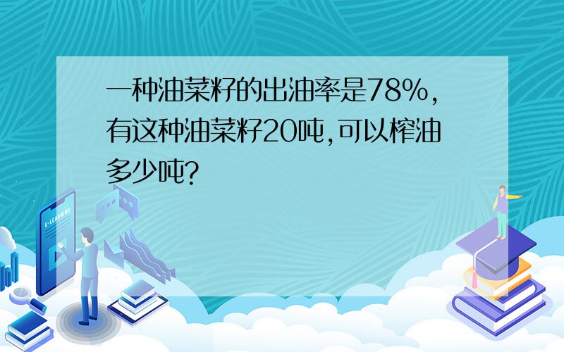 一种油菜籽的出油率是78%,有这种油菜籽20吨,可以榨油多少吨?