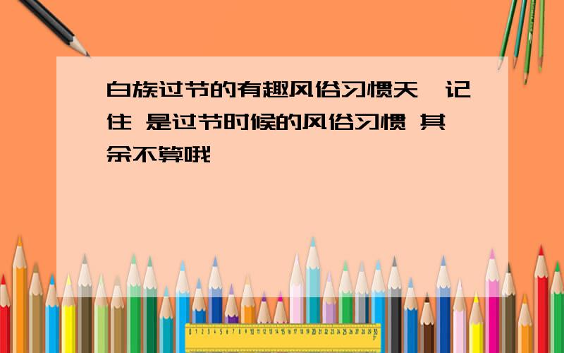 白族过节的有趣风俗习惯天,记住 是过节时候的风俗习惯 其余不算哦