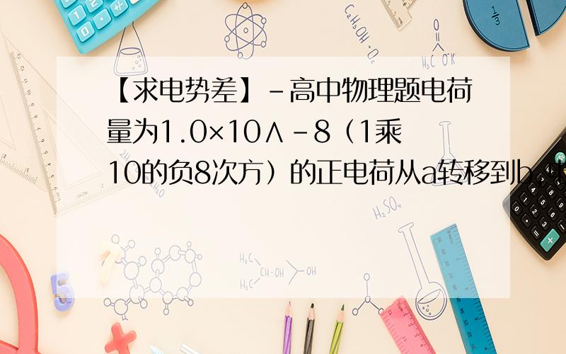 【求电势差】-高中物理题电荷量为1.0×10∧-8（1乘10的负8次方）的正电荷从a转移到b,电场力做的功为2.5×10∧-6焦耳,（1乘10的负6次方）.求ab间电势差?及相关公式!】