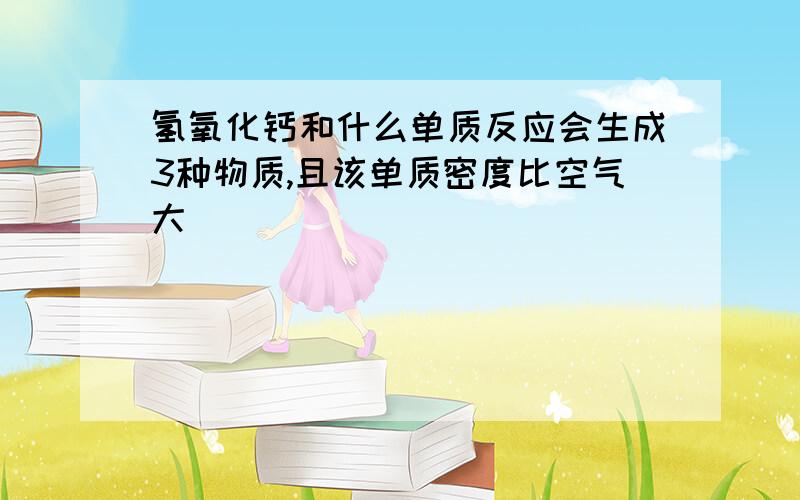 氢氧化钙和什么单质反应会生成3种物质,且该单质密度比空气大