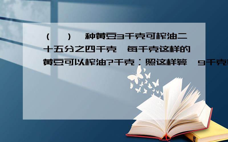 （一）一种黄豆3千克可榨油二十五分之四千克,每千克这样的黄豆可以榨油?千克；照这样算,9千克黄豆可榨油?千克