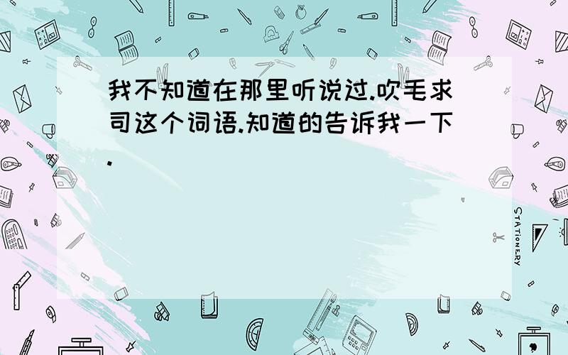 我不知道在那里听说过.吹毛求司这个词语.知道的告诉我一下.