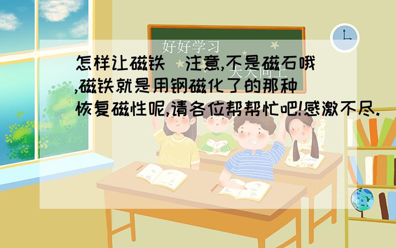 怎样让磁铁（注意,不是磁石哦,磁铁就是用钢磁化了的那种）恢复磁性呢,请各位帮帮忙吧!感激不尽.