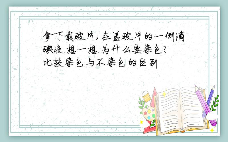 拿下载破片,在盖破片的一侧滴碘液.想一想.为什么要染色?比较染色与不染色的区别