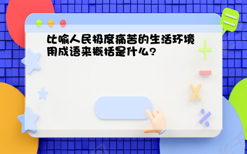 比喻人民极度痛苦的生活环境 用成语来概括是什么?